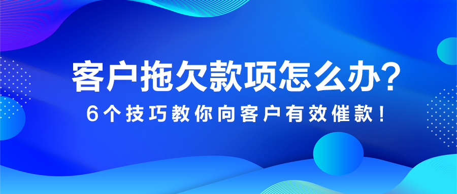 客户拖欠款项怎么办？6个技巧教你向客户有效催款！