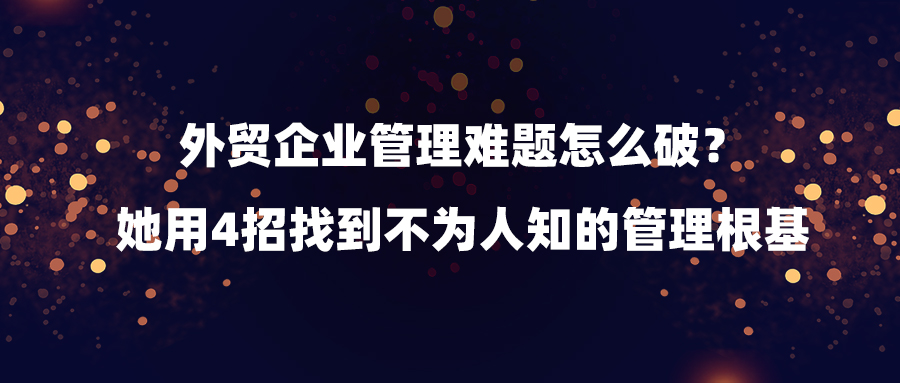 外贸企业管理难题怎么破？她用4招找到不为人知的管理根基