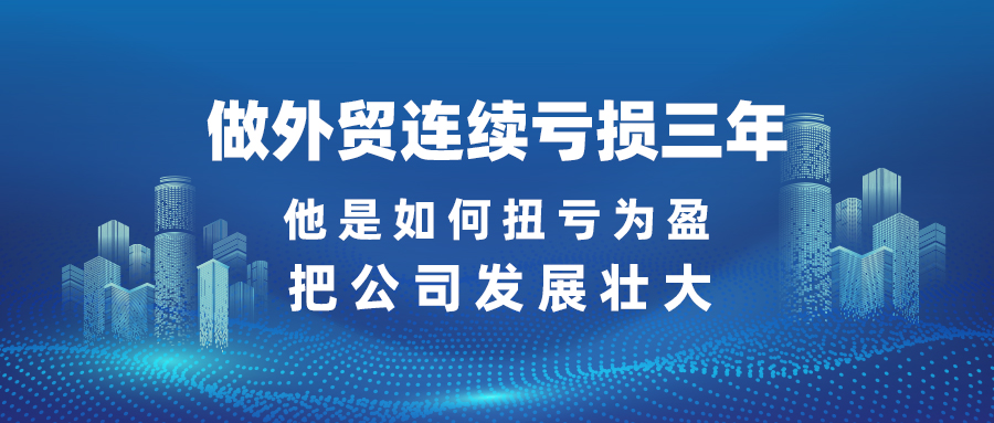 做外贸连续亏损三年，他是如何扭亏为盈、把公司发展壮大？