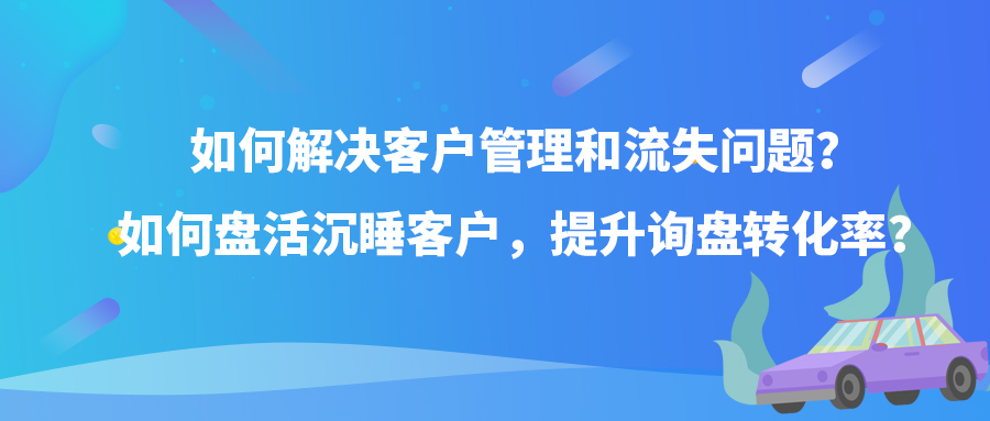 如何解决客户管理和流失问题？如何盘活沉睡客户，提升询盘转化率？