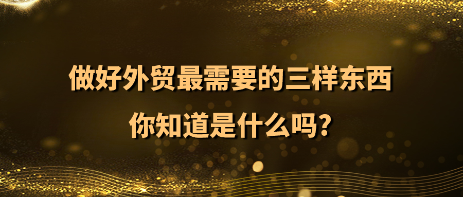 做好外贸最需要的三样东西，你知道是什么吗？