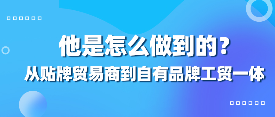 从贴牌贸易商到自有品牌工贸一体，他是怎么做到的？