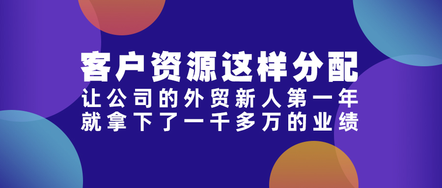 客户资源这样分配，让公司的外贸新人第一年就拿下了一千多万的业绩！