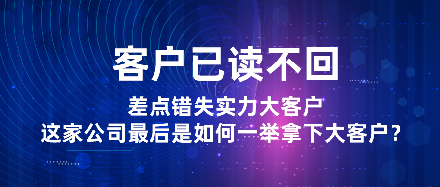 客户已读不回，差点错失实力大客户，这家公司最后是如何一举拿下大客户？