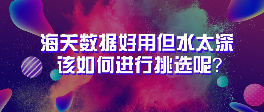 海关数据好用但水太深，该如何进行挑选呢？