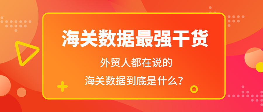 海关数据最强干货——外贸人都在说的海关数据到底是什么？