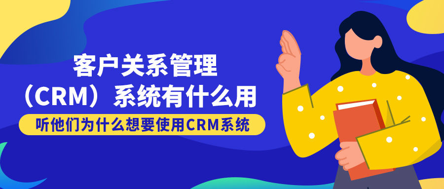 客户关系管理（CRM）系统有什么用？来听听他们为什么想要使用CRM系统！！