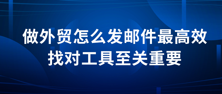 做外贸怎么发邮件最高效？找对工具至关重要