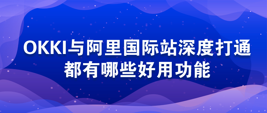 OKKI与阿里国际站深度打通，都有哪些好用功能？