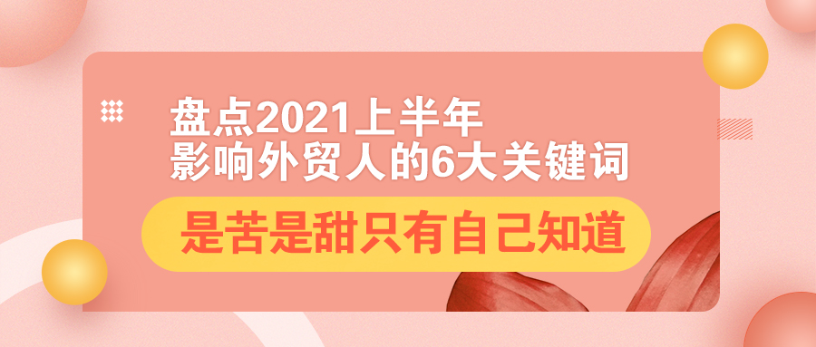 盘点2021上半年影响外贸人的6大关键词：是苦是甜，只有自己知道