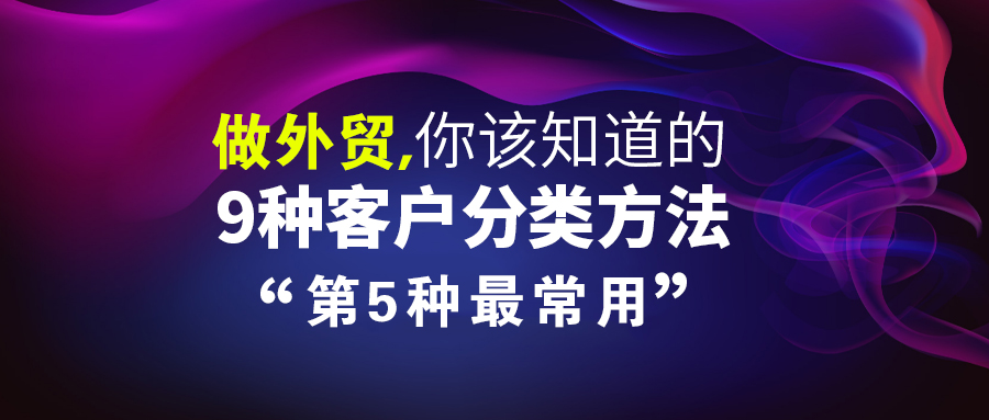 实用！做外贸，你该知道的9种客户分类方法，第5种最常用