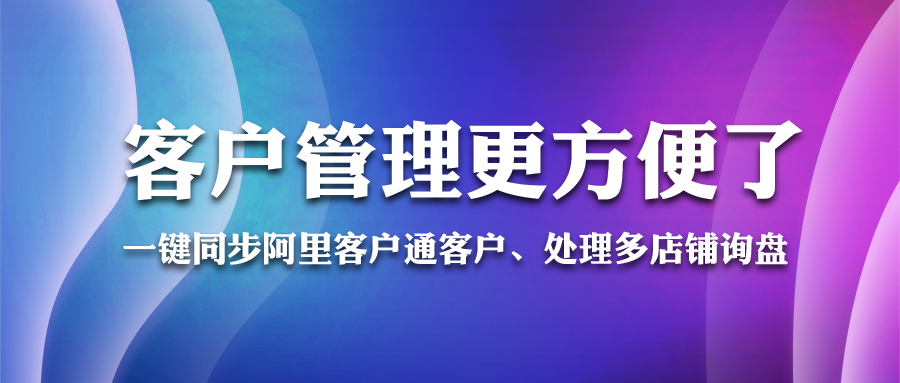 一键同步阿里客户通客户、处理多店铺询盘...客户管理更方便了！