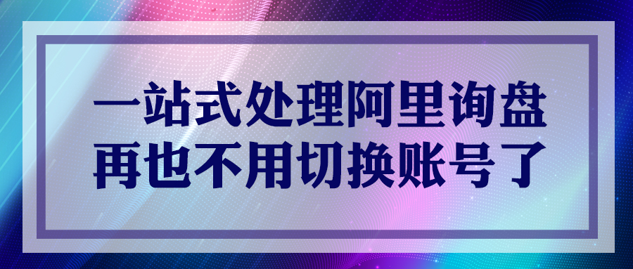 一站式处理阿里询盘，再也不用切换账号了！