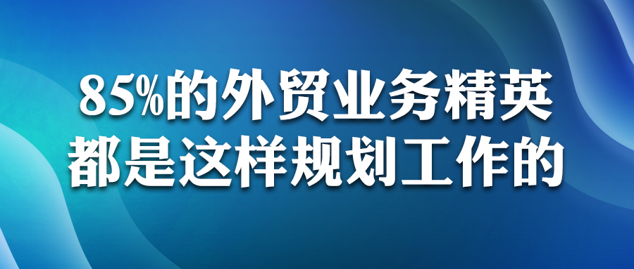 85%的外贸业务精英，都是这样规划工作的！