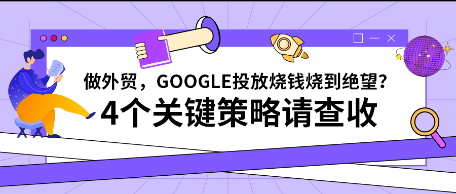 做外贸，Google投放烧钱烧到绝望？4个关键策略请查收！