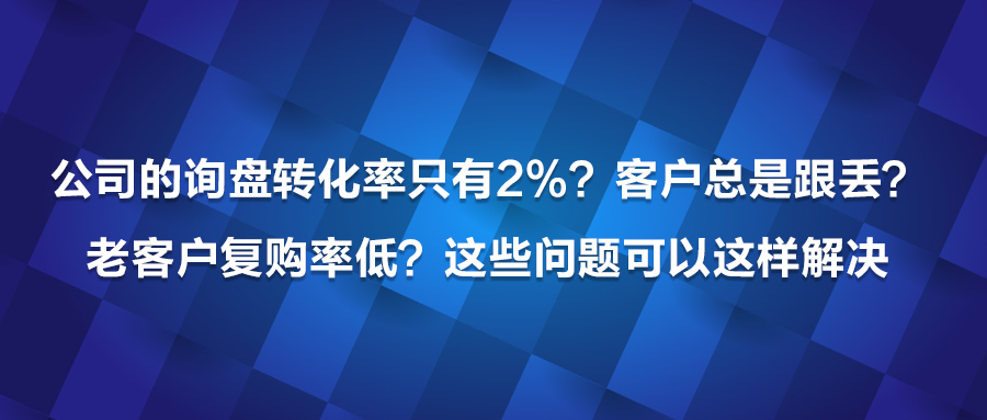 公司的询盘转化率只有2%？客户总是跟丢？老客户复购率低？这些问题可以这样解决！