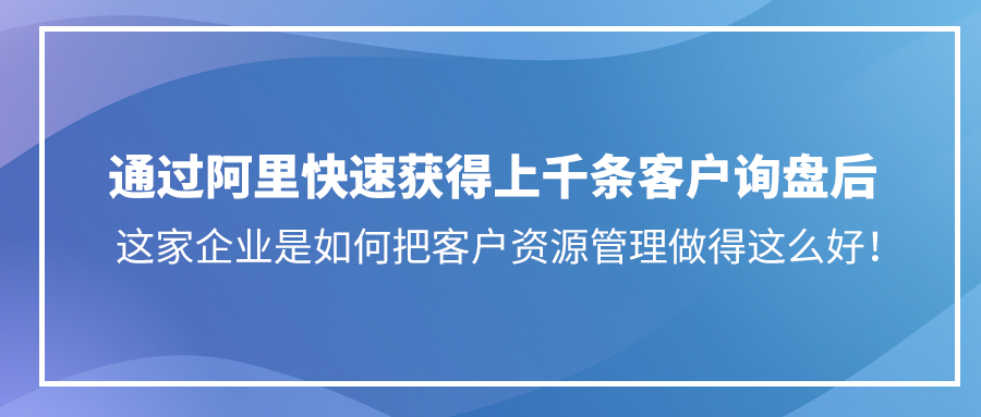 通过阿里快速获得上千条客户询盘后，这家企业是如何把客户资源管理做得这么好！