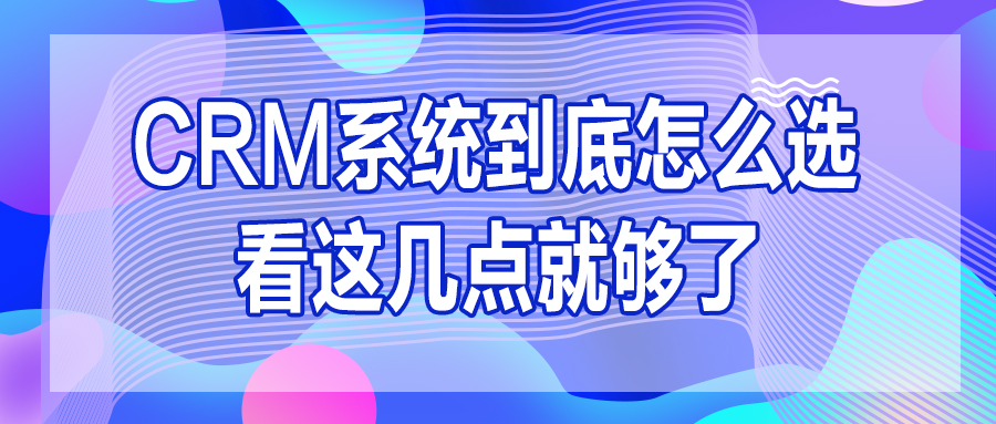 CRM系统到底怎么选？看这几点就够了！！