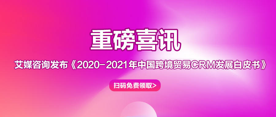 重磅丨艾媒咨询发布《2020-2021年中国跨境贸易CRM发展白皮书》 视频末尾扫码免费领取