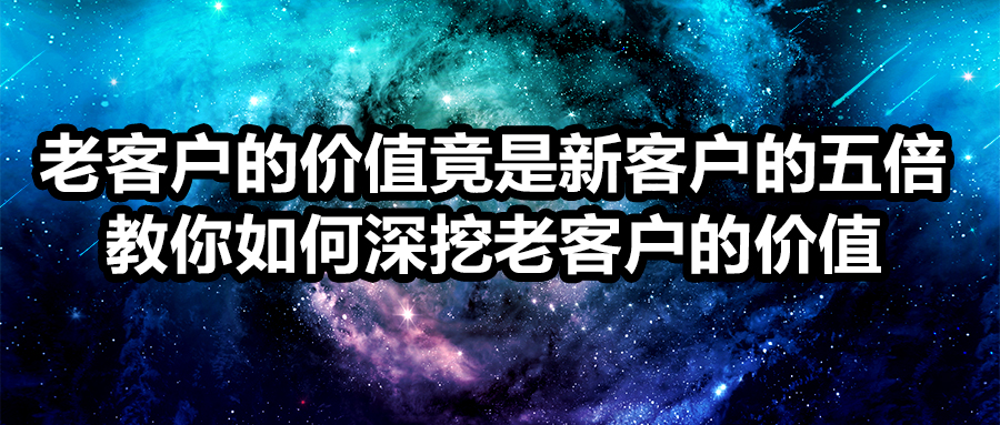 老客户的价值竟是新客户的五倍？教你如何深挖老客户的价值!