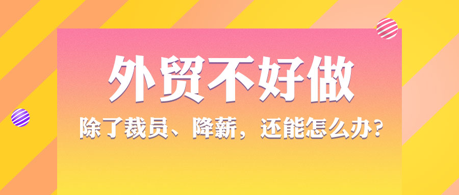 外贸不好做，除了裁员、降薪，还能怎么办?