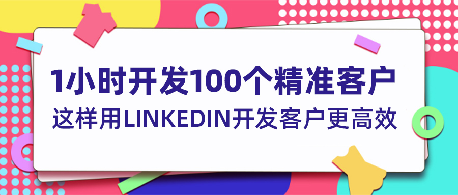 1小时开发100个精准客户？这样用LinkedIn开发客户更高效！