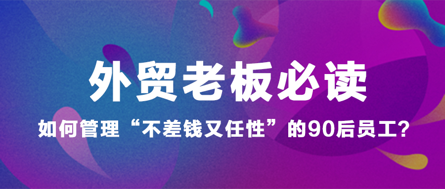 外贸老板必读：如何管理“不差钱又任性”的90后员工？