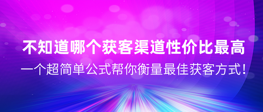 不知道哪个获客渠道性价比最高？一个超简单公式帮你衡量最佳获客方式！