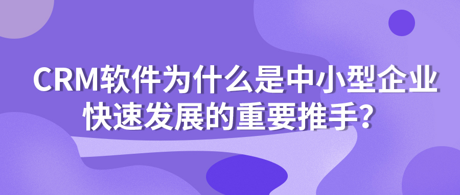 CRM软件为什么是中小型企业快速发展的重要推手？