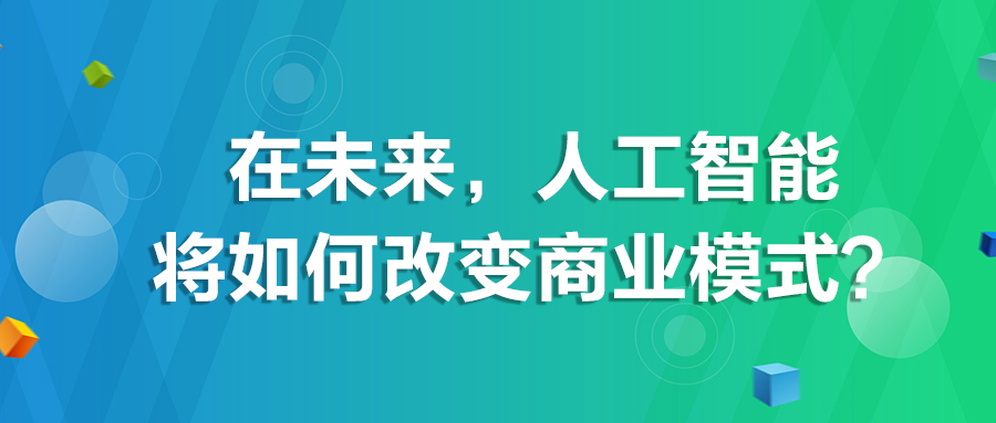 在未来，人工智能将如何改变商业模式？