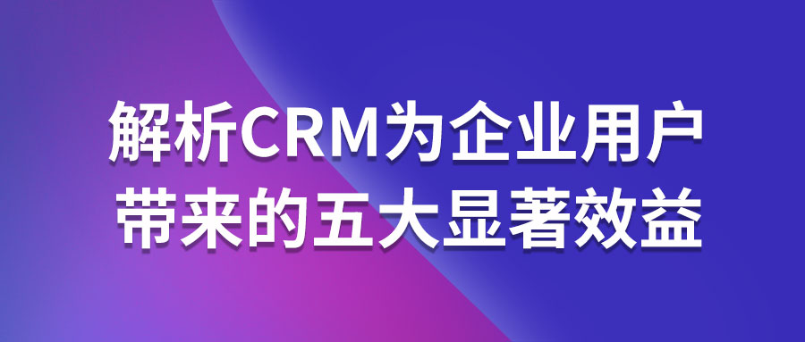 解析CRM为企业用户带来的五大显著效益