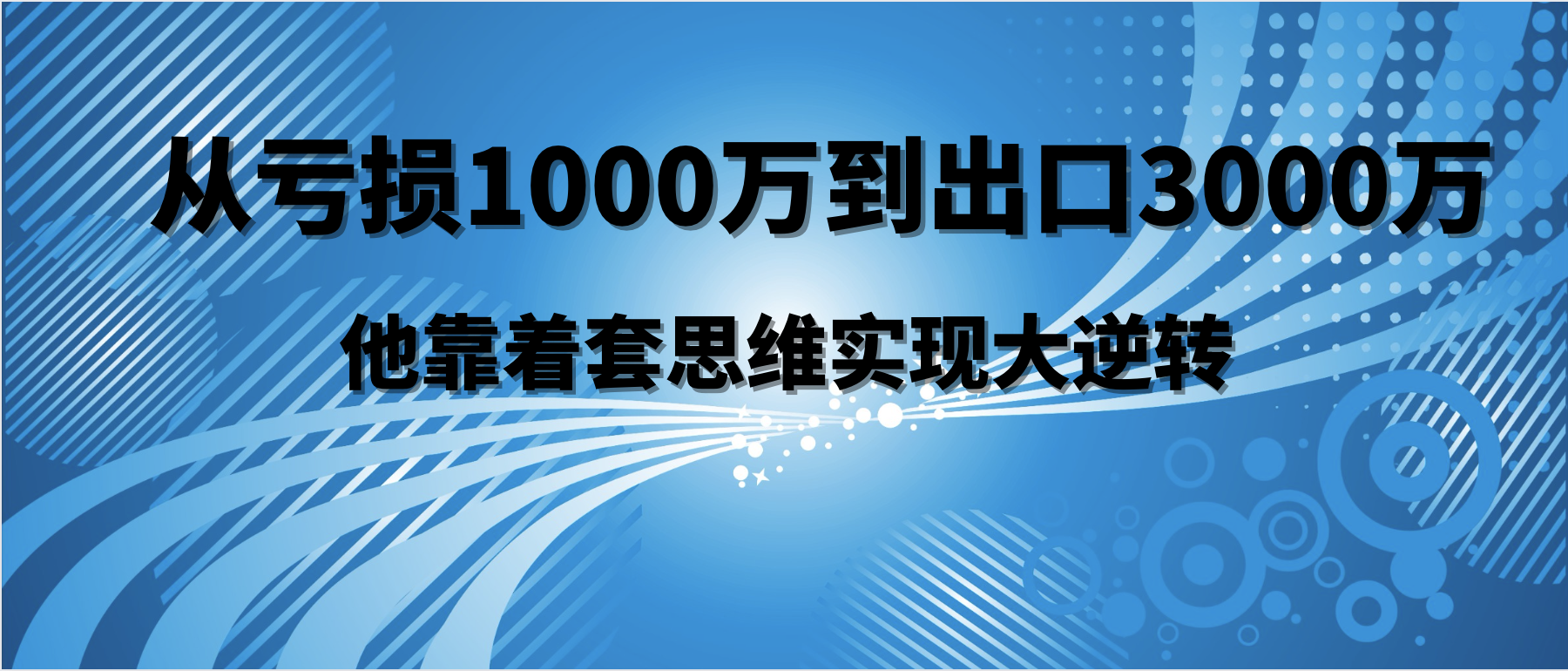 从亏损1000万到出口3000万，他靠这套思维实现大逆转